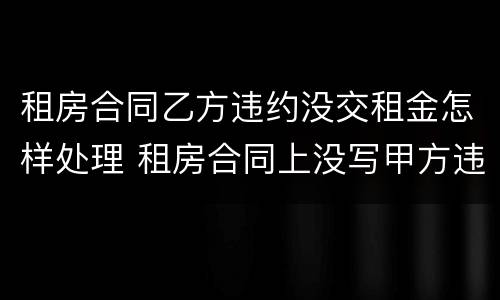 租房合同乙方违约没交租金怎样处理 租房合同上没写甲方违约金