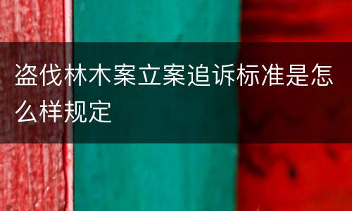 盗伐林木案立案追诉标准是怎么样规定