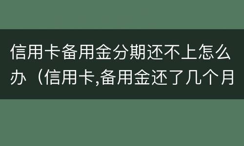 信用卡备用金分期还不上怎么办（信用卡,备用金还了几个月还可以分期吗）