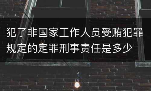 犯了非国家工作人员受贿犯罪规定的定罪刑事责任是多少