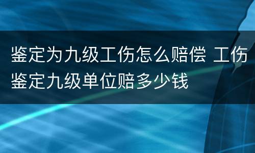 鉴定为九级工伤怎么赔偿 工伤鉴定九级单位赔多少钱