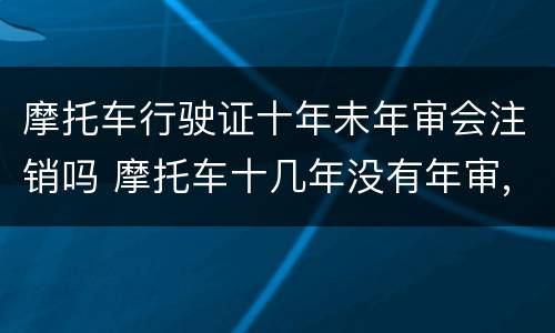 摩托车行驶证十年未年审会注销吗 摩托车十几年没有年审,还能注销么?