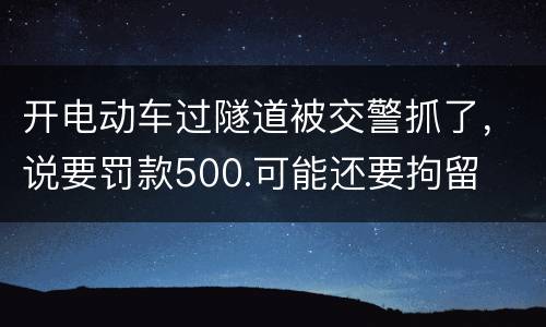 开电动车过隧道被交警抓了，说要罚款500.可能还要拘留