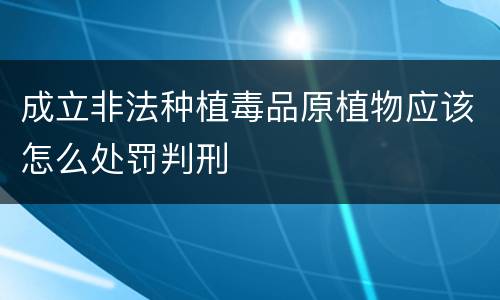 成立非法种植毒品原植物应该怎么处罚判刑