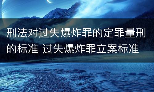 刑法对过失爆炸罪的定罪量刑的标准 过失爆炸罪立案标准