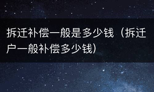 拆迁补偿一般是多少钱（拆迁户一般补偿多少钱）