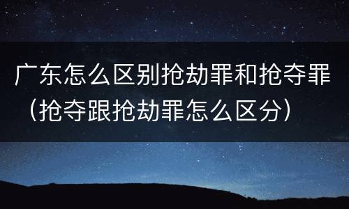 广东怎么区别抢劫罪和抢夺罪（抢夺跟抢劫罪怎么区分）