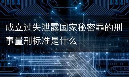 成立过失泄露国家秘密罪的刑事量刑标准是什么