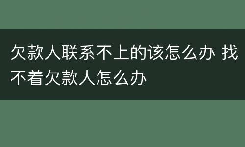 欠款人联系不上的该怎么办 找不着欠款人怎么办