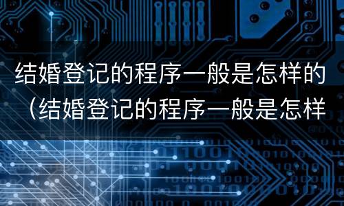 结婚登记的程序一般是怎样的（结婚登记的程序一般是怎样的呢）