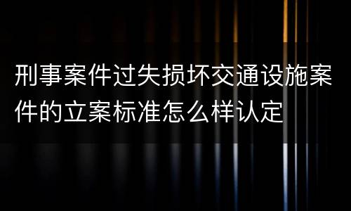 刑事案件过失损坏交通设施案件的立案标准怎么样认定