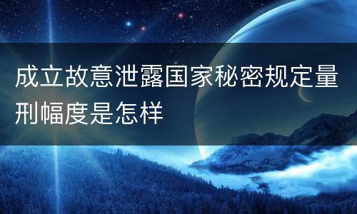 成立故意泄露国家秘密规定量刑幅度是怎样