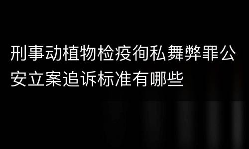 刑事动植物检疫徇私舞弊罪公安立案追诉标准有哪些