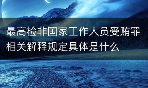 最高检非国家工作人员受贿罪相关解释规定具体是什么