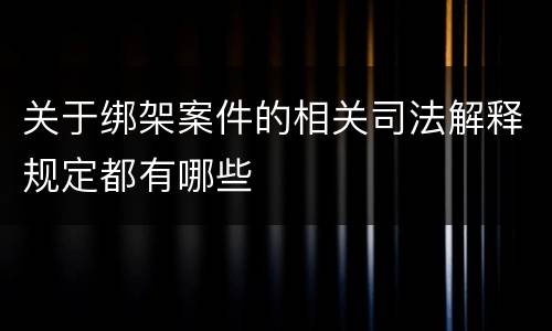 关于绑架案件的相关司法解释规定都有哪些