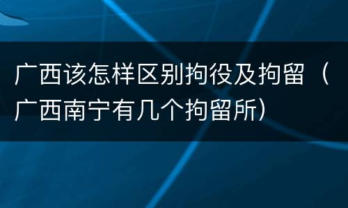广西该怎样区别拘役及拘留（广西南宁有几个拘留所）