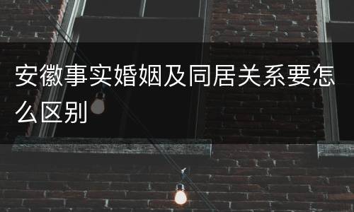 安徽事实婚姻及同居关系要怎么区别