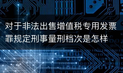 对于非法出售增值税专用发票罪规定刑事量刑档次是怎样