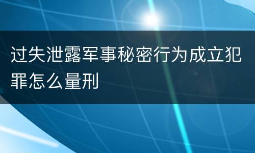 过失泄露军事秘密行为成立犯罪怎么量刑