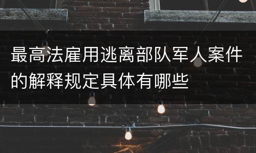 最高法雇用逃离部队军人案件的解释规定具体有哪些