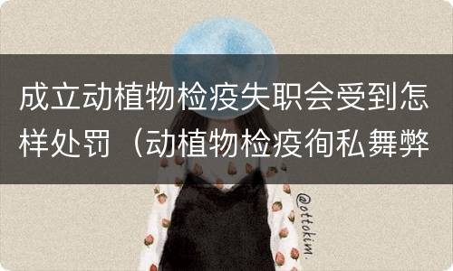 成立动植物检疫失职会受到怎样处罚（动植物检疫徇私舞弊罪是故意犯罪正确还是错误）