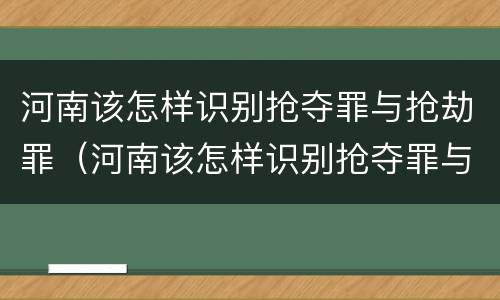 河南该怎样识别抢夺罪与抢劫罪（河南该怎样识别抢夺罪与抢劫罪呢）