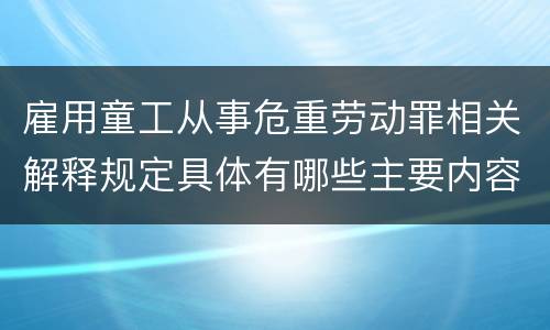 雇用童工从事危重劳动罪相关解释规定具体有哪些主要内容