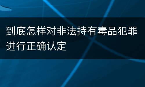 到底怎样对非法持有毒品犯罪进行正确认定