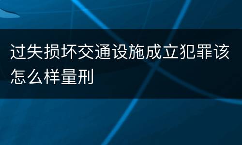 过失损坏交通设施成立犯罪该怎么样量刑