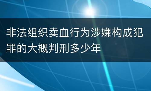 非法组织卖血行为涉嫌构成犯罪的大概判刑多少年