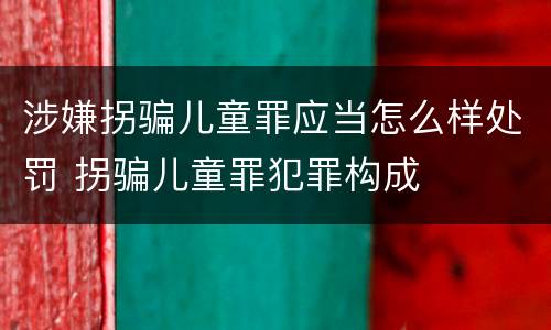 涉嫌拐骗儿童罪应当怎么样处罚 拐骗儿童罪犯罪构成