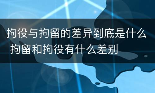 拘役与拘留的差异到底是什么 拘留和拘役有什么差别