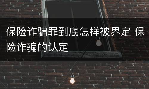 保险诈骗罪到底怎样被界定 保险诈骗的认定