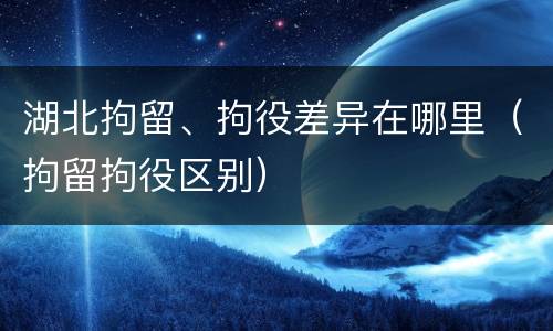 湖北拘留、拘役差异在哪里（拘留拘役区别）