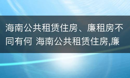 海南公共租赁住房、廉租房不同有何 海南公共租赁住房,廉租房不同有何影响