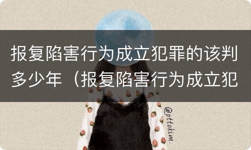报复陷害行为成立犯罪的该判多少年（报复陷害行为成立犯罪的该判多少年呢）