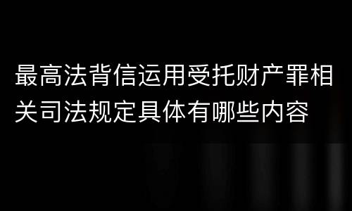 最高法背信运用受托财产罪相关司法规定具体有哪些内容