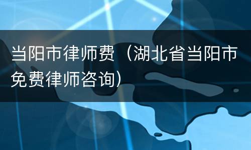 当阳市律师费（湖北省当阳市免费律师咨询）