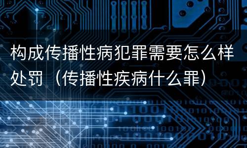 构成传播性病犯罪需要怎么样处罚（传播性疾病什么罪）