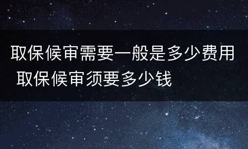 取保候审需要一般是多少费用 取保候审须要多少钱