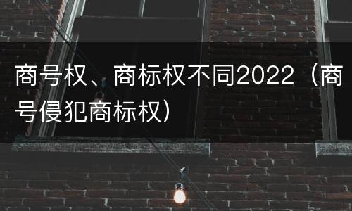 商号权、商标权不同2022（商号侵犯商标权）