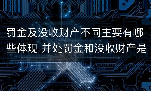 罚金及没收财产不同主要有哪些体现 并处罚金和没收财产是什么意思