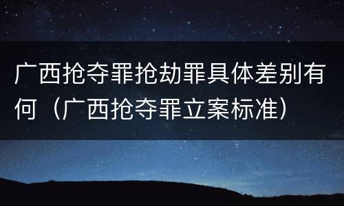 广西抢夺罪抢劫罪具体差别有何（广西抢夺罪立案标准）