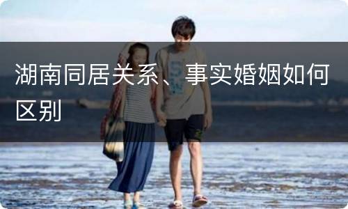 湖南同居关系、事实婚姻如何区别