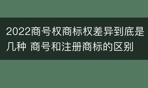2022商号权商标权差异到底是几种 商号和注册商标的区别