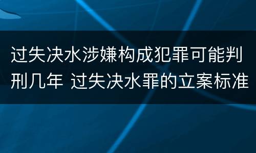过失决水涉嫌构成犯罪可能判刑几年 过失决水罪的立案标准
