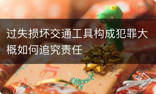 过失损坏交通工具构成犯罪大概如何追究责任