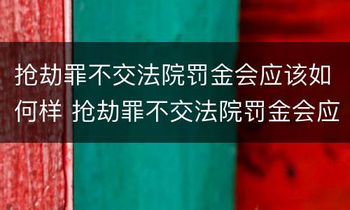 抢劫罪不交法院罚金会应该如何样 抢劫罪不交法院罚金会应该如何样处理