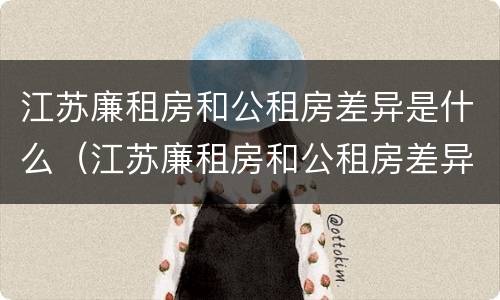 江苏廉租房和公租房差异是什么（江苏廉租房和公租房差异是什么意思）