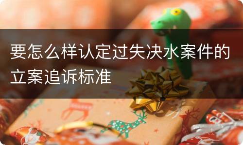 要怎么样认定过失决水案件的立案追诉标准